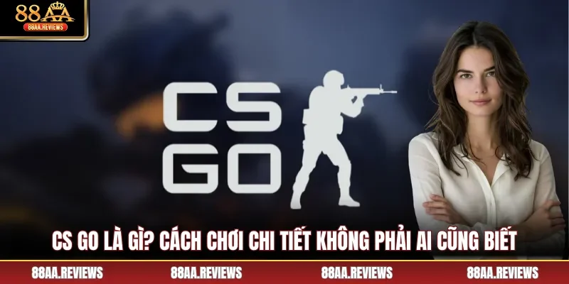 CS GO Là Gì? Cách Chơi Chi Tiết Không Phải Ai Cũng Biết